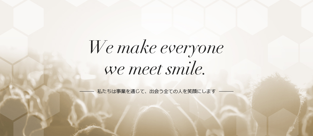 We make everyone we meet smile. 私たちは事業を通じて、出会う全ての人を笑顔にします